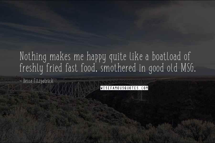 Becca Fitzpatrick Quotes: Nothing makes me happy quite like a boatload of freshly fried fast food, smothered in good old MSG.