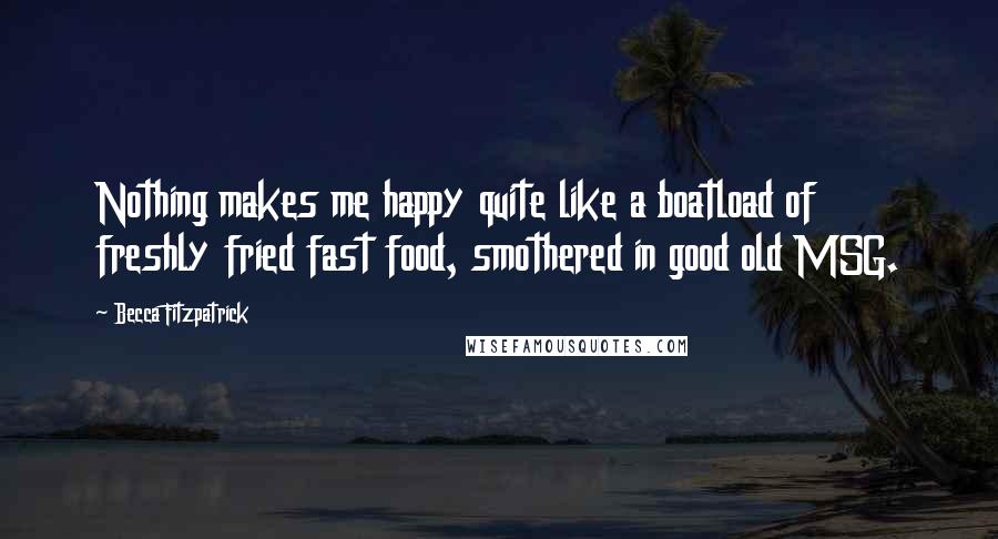 Becca Fitzpatrick Quotes: Nothing makes me happy quite like a boatload of freshly fried fast food, smothered in good old MSG.