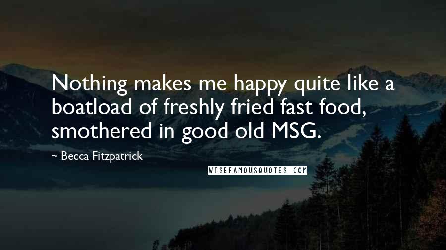 Becca Fitzpatrick Quotes: Nothing makes me happy quite like a boatload of freshly fried fast food, smothered in good old MSG.