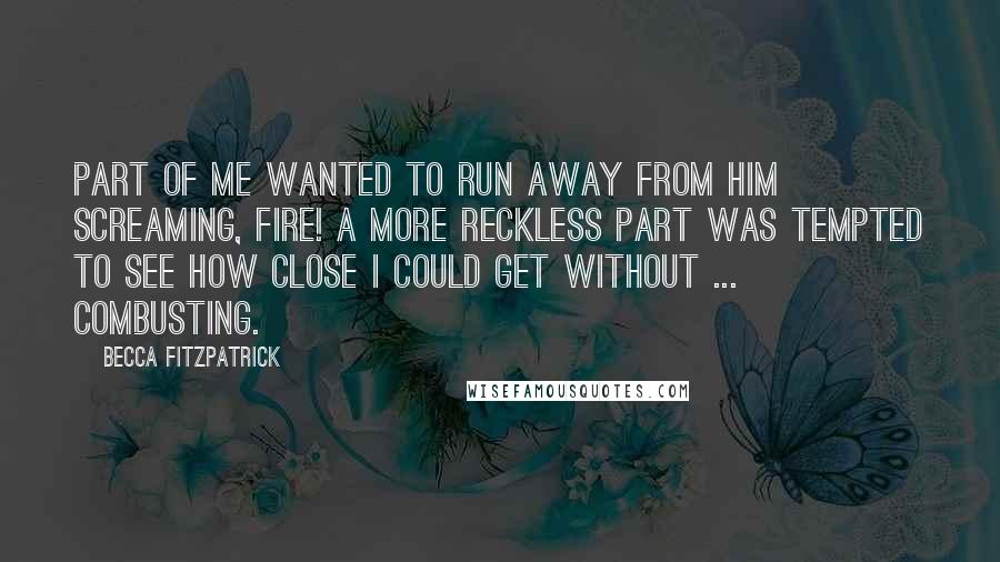 Becca Fitzpatrick Quotes: Part of me wanted to run away from him screaming, Fire! A more reckless part was tempted to see how close I could get without ... combusting.