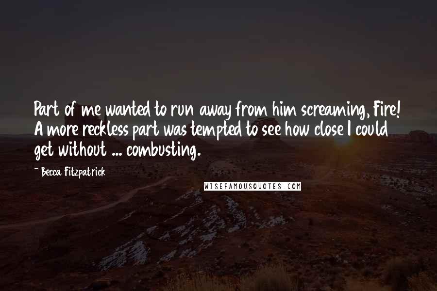 Becca Fitzpatrick Quotes: Part of me wanted to run away from him screaming, Fire! A more reckless part was tempted to see how close I could get without ... combusting.