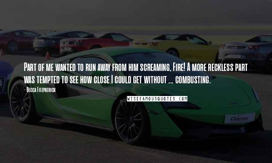 Becca Fitzpatrick Quotes: Part of me wanted to run away from him screaming, Fire! A more reckless part was tempted to see how close I could get without ... combusting.