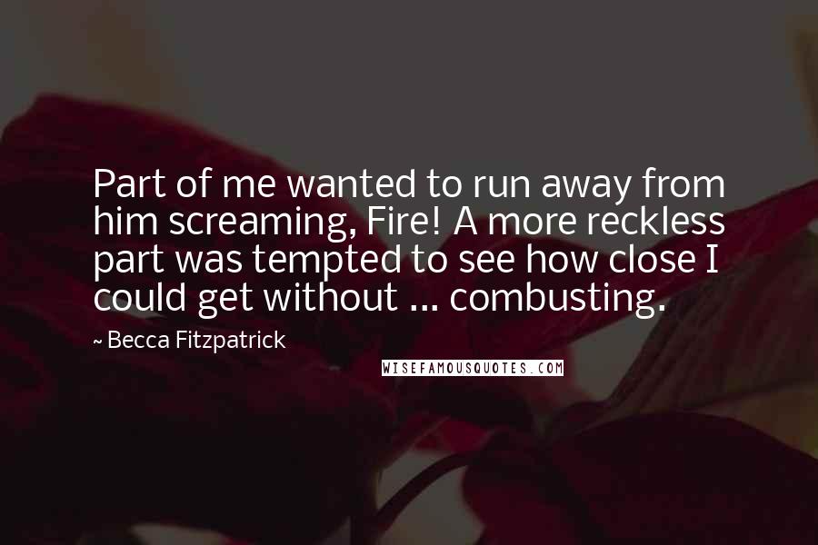 Becca Fitzpatrick Quotes: Part of me wanted to run away from him screaming, Fire! A more reckless part was tempted to see how close I could get without ... combusting.