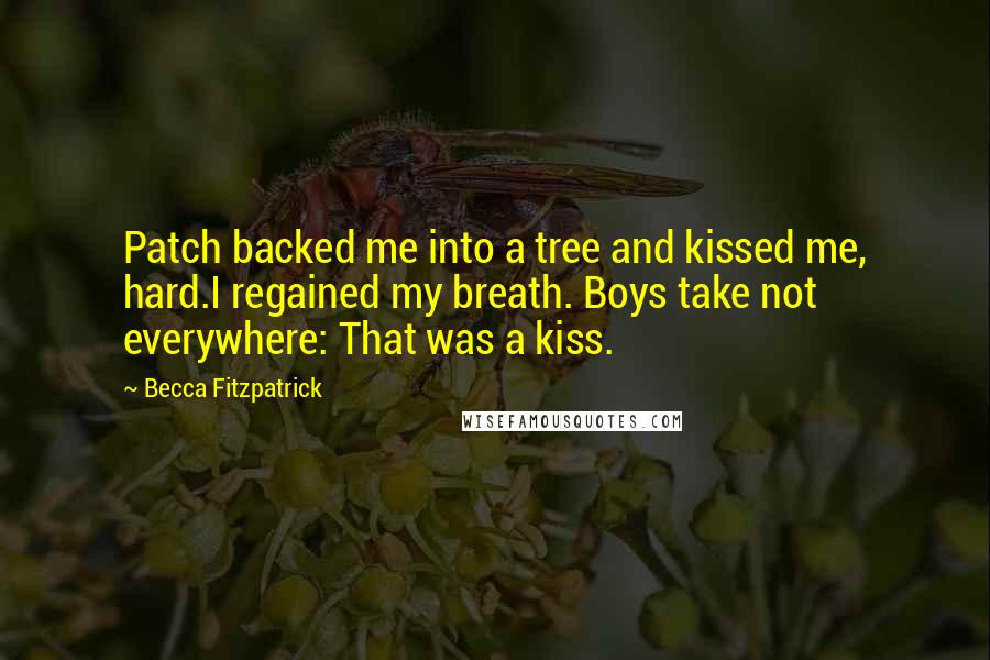 Becca Fitzpatrick Quotes: Patch backed me into a tree and kissed me, hard.I regained my breath. Boys take not everywhere: That was a kiss.