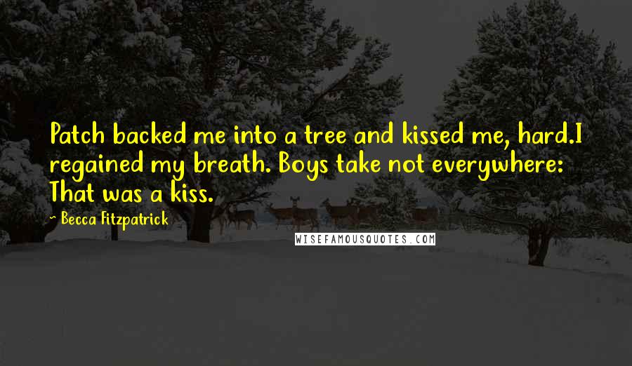 Becca Fitzpatrick Quotes: Patch backed me into a tree and kissed me, hard.I regained my breath. Boys take not everywhere: That was a kiss.