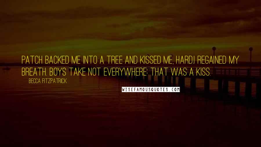 Becca Fitzpatrick Quotes: Patch backed me into a tree and kissed me, hard.I regained my breath. Boys take not everywhere: That was a kiss.