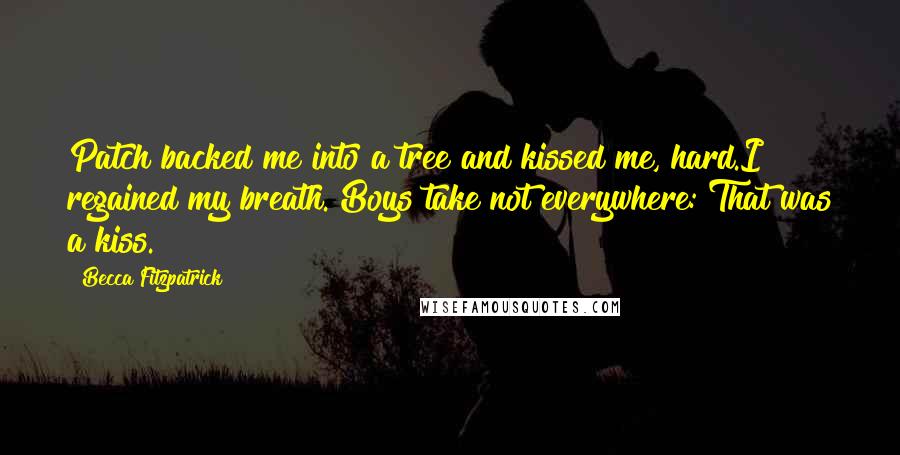 Becca Fitzpatrick Quotes: Patch backed me into a tree and kissed me, hard.I regained my breath. Boys take not everywhere: That was a kiss.