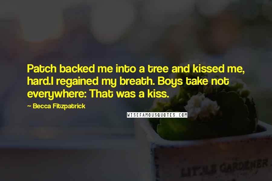 Becca Fitzpatrick Quotes: Patch backed me into a tree and kissed me, hard.I regained my breath. Boys take not everywhere: That was a kiss.