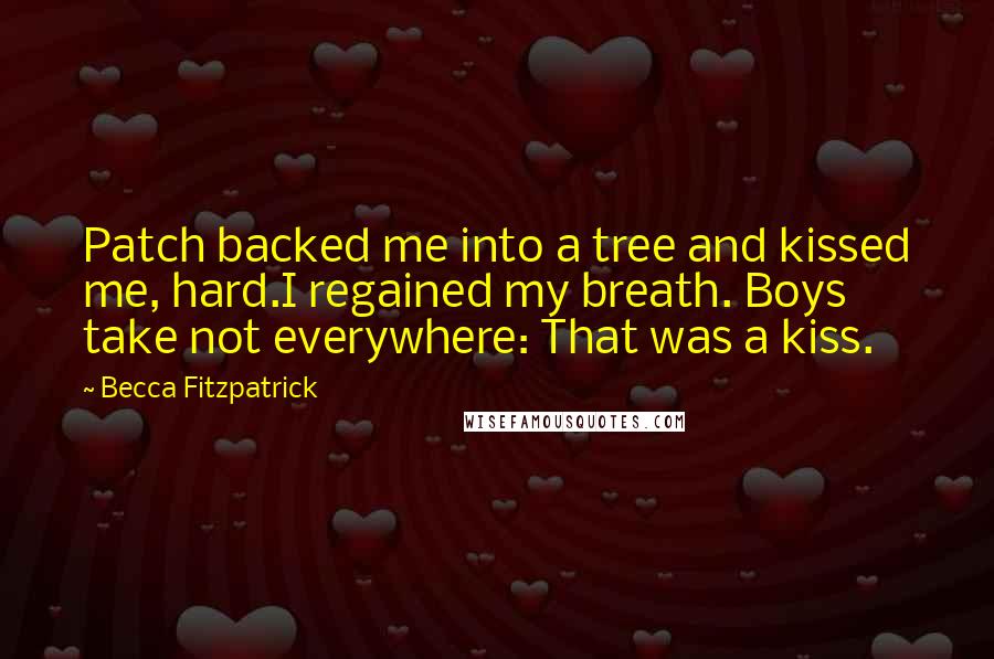Becca Fitzpatrick Quotes: Patch backed me into a tree and kissed me, hard.I regained my breath. Boys take not everywhere: That was a kiss.