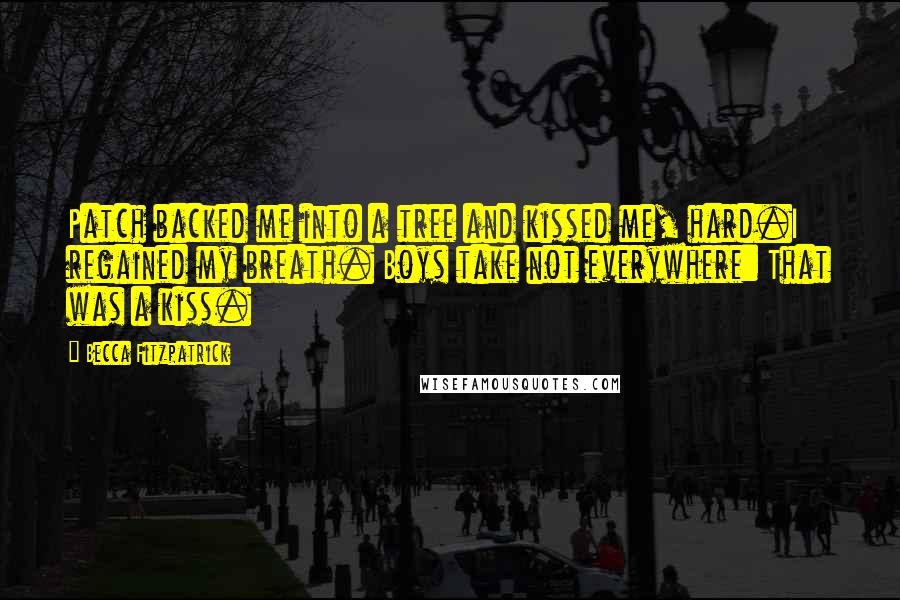 Becca Fitzpatrick Quotes: Patch backed me into a tree and kissed me, hard.I regained my breath. Boys take not everywhere: That was a kiss.