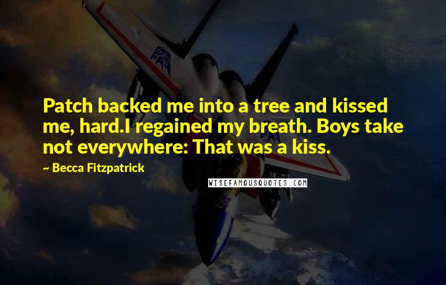 Becca Fitzpatrick Quotes: Patch backed me into a tree and kissed me, hard.I regained my breath. Boys take not everywhere: That was a kiss.