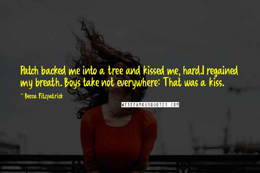 Becca Fitzpatrick Quotes: Patch backed me into a tree and kissed me, hard.I regained my breath. Boys take not everywhere: That was a kiss.