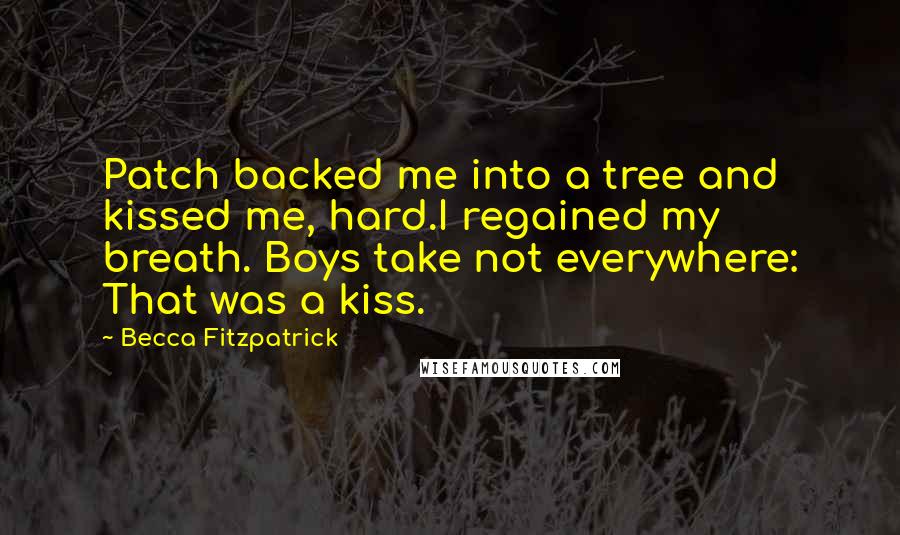 Becca Fitzpatrick Quotes: Patch backed me into a tree and kissed me, hard.I regained my breath. Boys take not everywhere: That was a kiss.