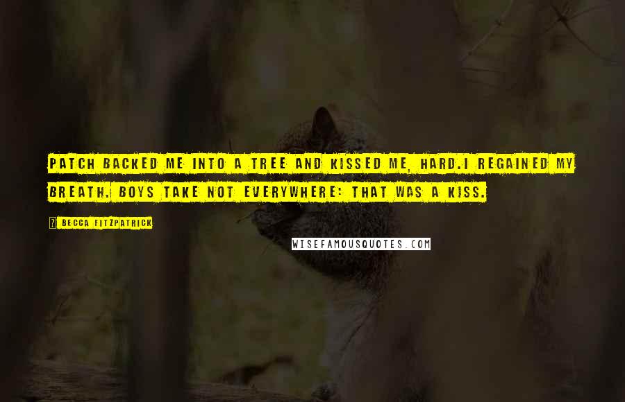 Becca Fitzpatrick Quotes: Patch backed me into a tree and kissed me, hard.I regained my breath. Boys take not everywhere: That was a kiss.