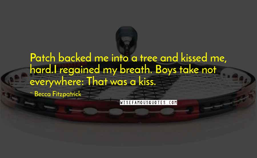 Becca Fitzpatrick Quotes: Patch backed me into a tree and kissed me, hard.I regained my breath. Boys take not everywhere: That was a kiss.