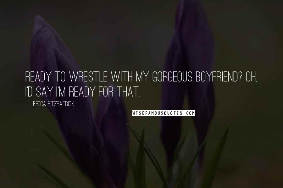 Becca Fitzpatrick Quotes: Ready to wrestle with my gorgeous boyfriend? Oh, I'd say I'm ready for that.