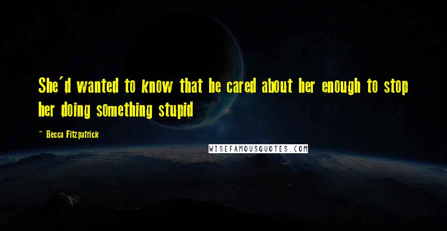 Becca Fitzpatrick Quotes: She'd wanted to know that he cared about her enough to stop her doing something stupid