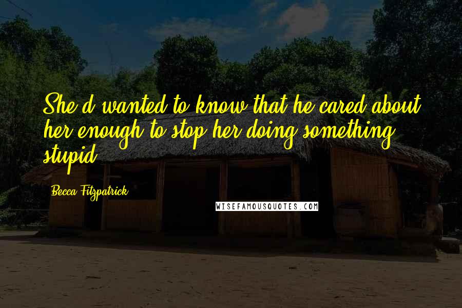 Becca Fitzpatrick Quotes: She'd wanted to know that he cared about her enough to stop her doing something stupid
