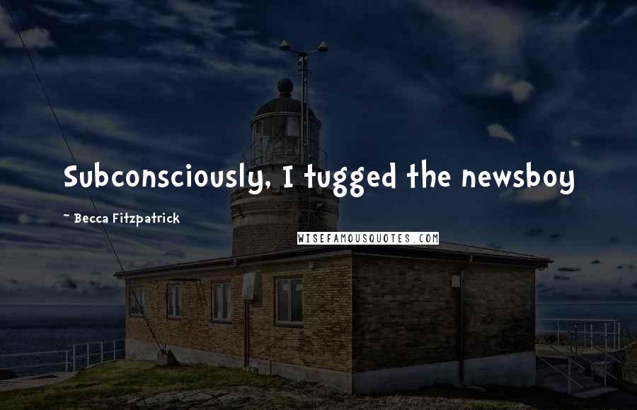 Becca Fitzpatrick Quotes: Subconsciously, I tugged the newsboy