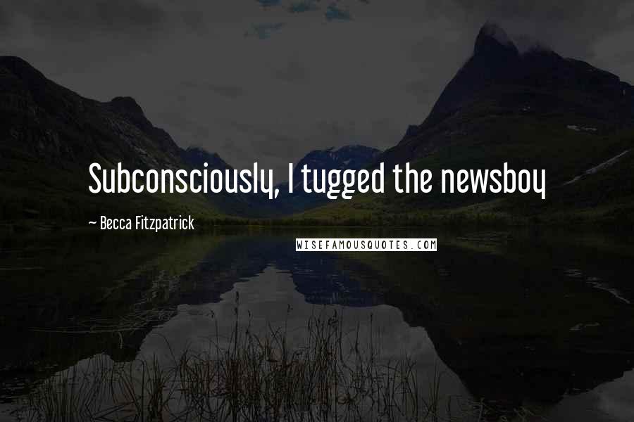 Becca Fitzpatrick Quotes: Subconsciously, I tugged the newsboy