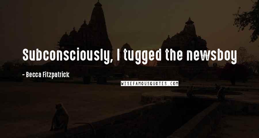 Becca Fitzpatrick Quotes: Subconsciously, I tugged the newsboy