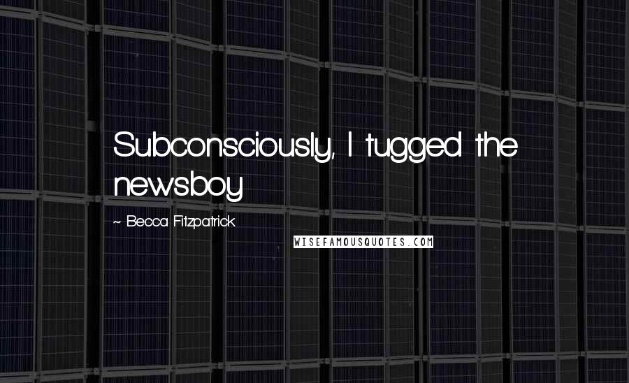 Becca Fitzpatrick Quotes: Subconsciously, I tugged the newsboy