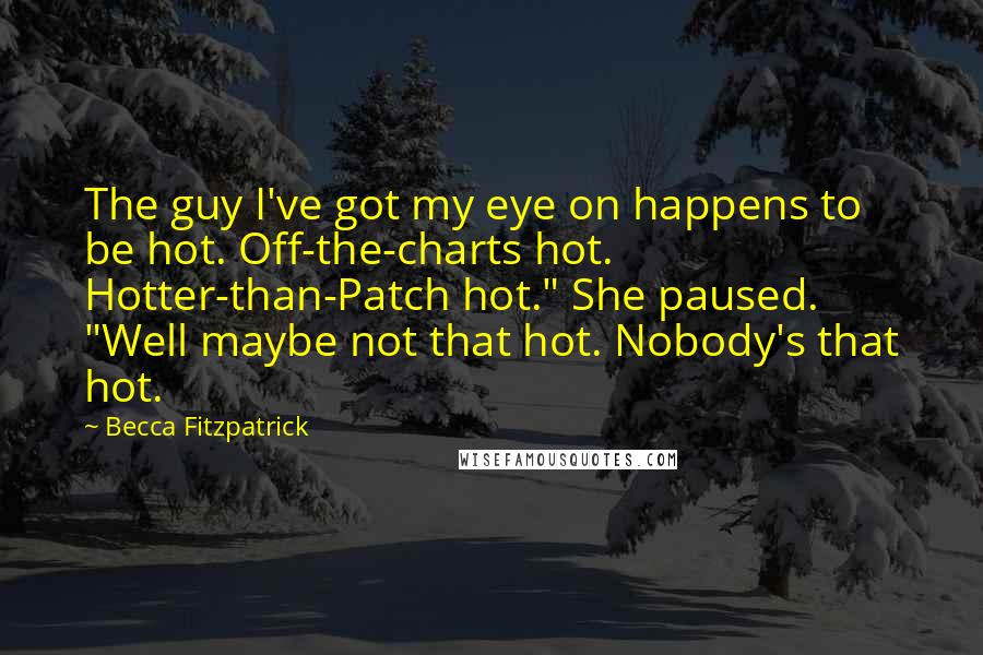 Becca Fitzpatrick Quotes: The guy I've got my eye on happens to be hot. Off-the-charts hot. Hotter-than-Patch hot." She paused. "Well maybe not that hot. Nobody's that hot.