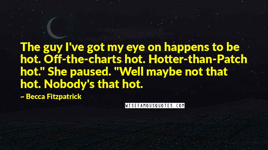 Becca Fitzpatrick Quotes: The guy I've got my eye on happens to be hot. Off-the-charts hot. Hotter-than-Patch hot." She paused. "Well maybe not that hot. Nobody's that hot.