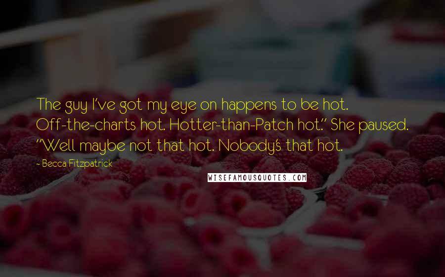 Becca Fitzpatrick Quotes: The guy I've got my eye on happens to be hot. Off-the-charts hot. Hotter-than-Patch hot." She paused. "Well maybe not that hot. Nobody's that hot.