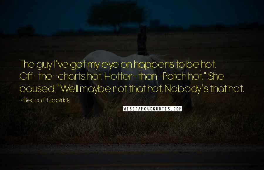 Becca Fitzpatrick Quotes: The guy I've got my eye on happens to be hot. Off-the-charts hot. Hotter-than-Patch hot." She paused. "Well maybe not that hot. Nobody's that hot.