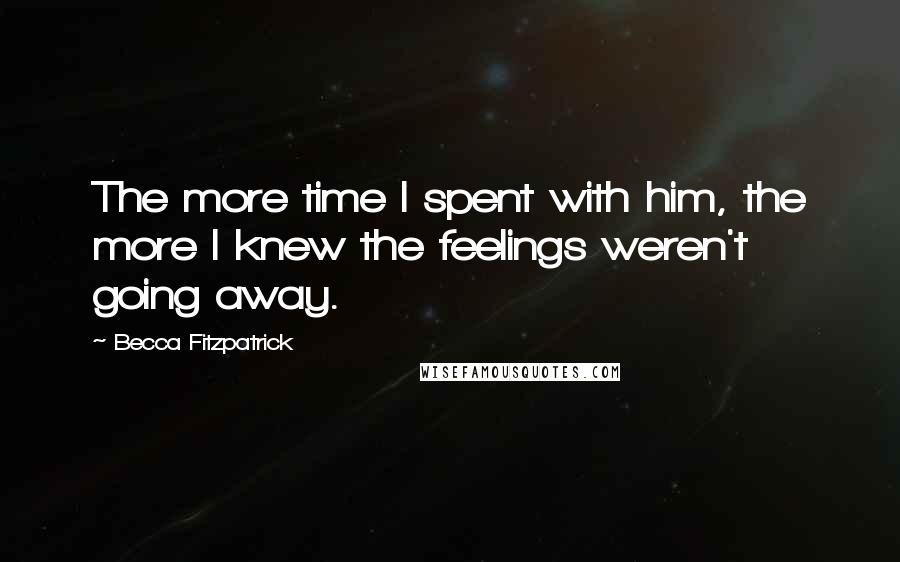 Becca Fitzpatrick Quotes: The more time I spent with him, the more I knew the feelings weren't going away.