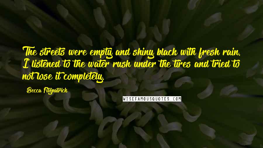 Becca Fitzpatrick Quotes: The streets were empty and shiny black with fresh rain. I listened to the water rush under the tires and tried to not lose it completely.