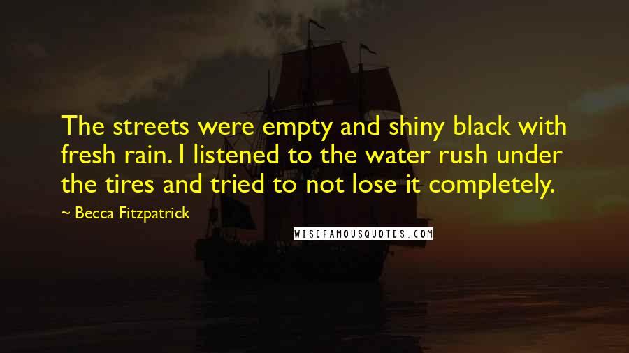 Becca Fitzpatrick Quotes: The streets were empty and shiny black with fresh rain. I listened to the water rush under the tires and tried to not lose it completely.
