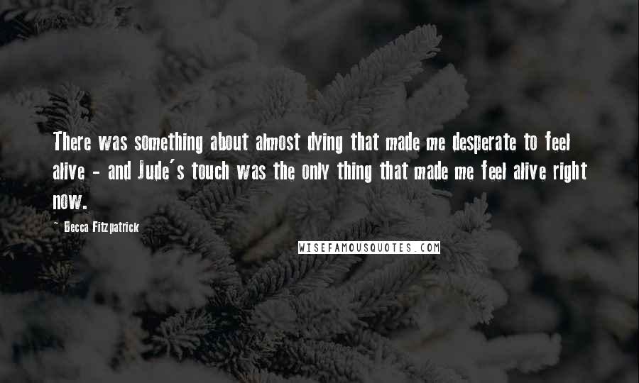 Becca Fitzpatrick Quotes: There was something about almost dying that made me desperate to feel alive - and Jude's touch was the only thing that made me feel alive right now.