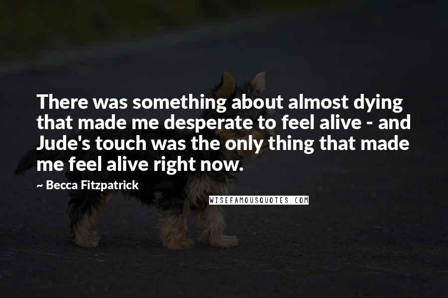 Becca Fitzpatrick Quotes: There was something about almost dying that made me desperate to feel alive - and Jude's touch was the only thing that made me feel alive right now.