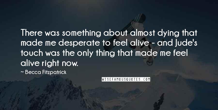 Becca Fitzpatrick Quotes: There was something about almost dying that made me desperate to feel alive - and Jude's touch was the only thing that made me feel alive right now.