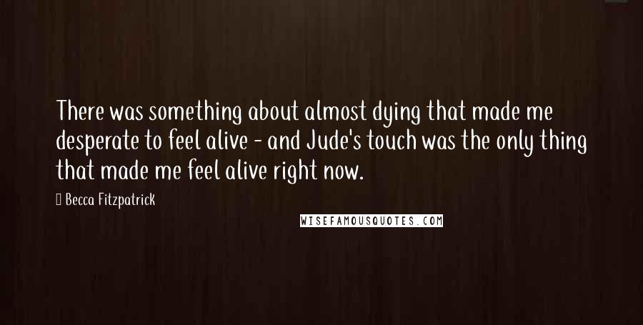 Becca Fitzpatrick Quotes: There was something about almost dying that made me desperate to feel alive - and Jude's touch was the only thing that made me feel alive right now.