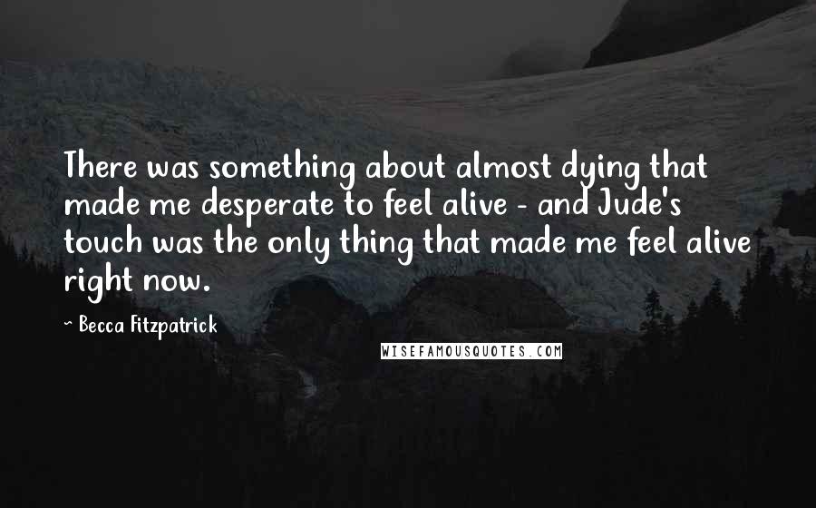 Becca Fitzpatrick Quotes: There was something about almost dying that made me desperate to feel alive - and Jude's touch was the only thing that made me feel alive right now.