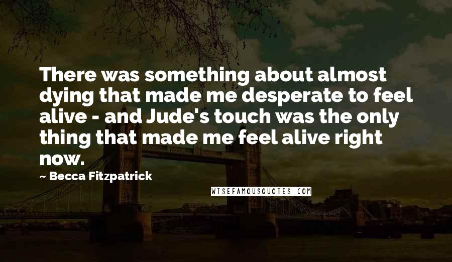 Becca Fitzpatrick Quotes: There was something about almost dying that made me desperate to feel alive - and Jude's touch was the only thing that made me feel alive right now.