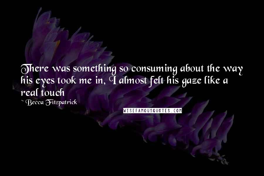 Becca Fitzpatrick Quotes: There was something so consuming about the way his eyes took me in, I almost felt his gaze like a real touch