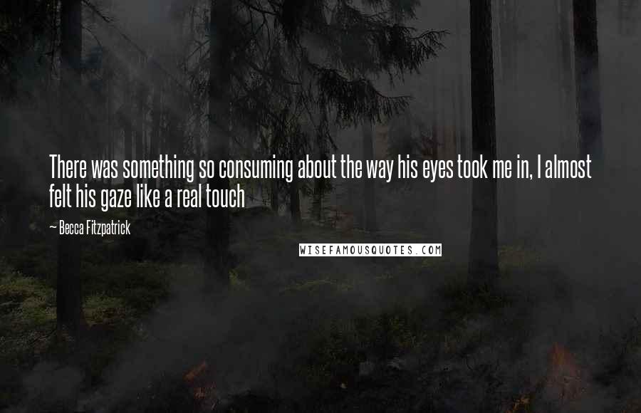Becca Fitzpatrick Quotes: There was something so consuming about the way his eyes took me in, I almost felt his gaze like a real touch