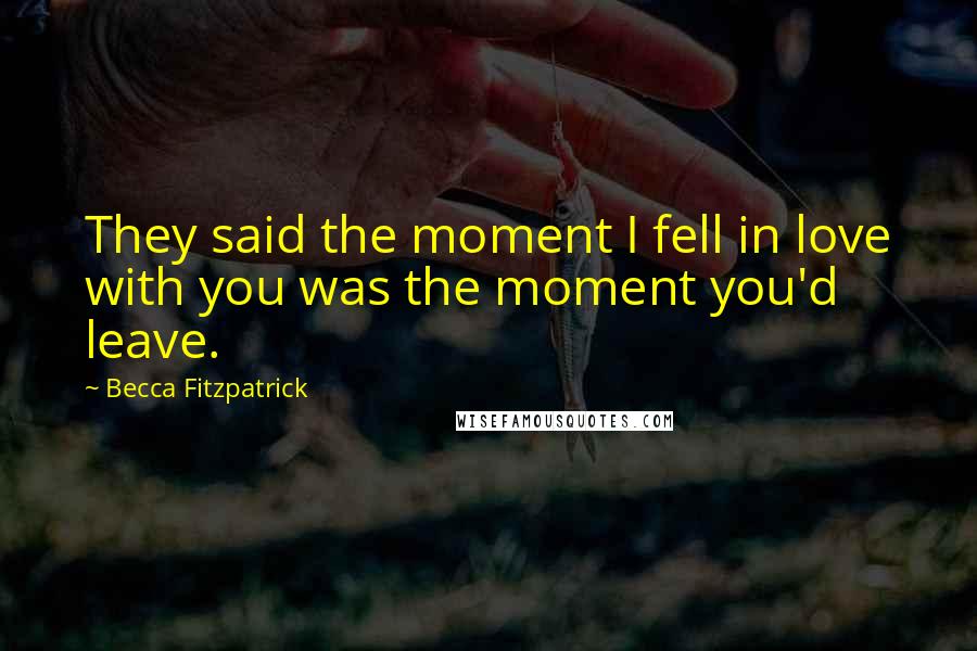 Becca Fitzpatrick Quotes: They said the moment I fell in love with you was the moment you'd leave.