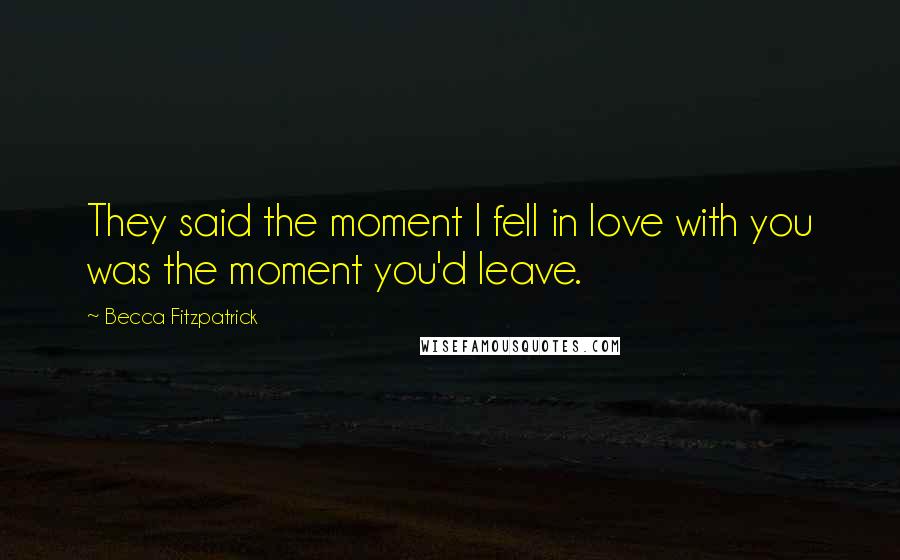 Becca Fitzpatrick Quotes: They said the moment I fell in love with you was the moment you'd leave.