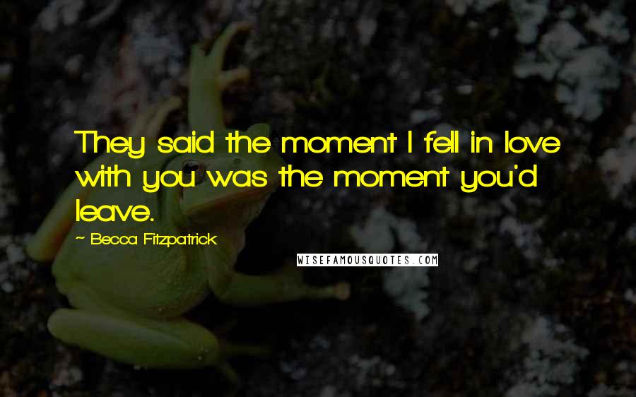 Becca Fitzpatrick Quotes: They said the moment I fell in love with you was the moment you'd leave.