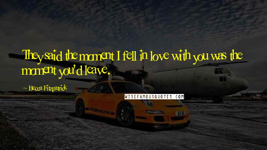 Becca Fitzpatrick Quotes: They said the moment I fell in love with you was the moment you'd leave.