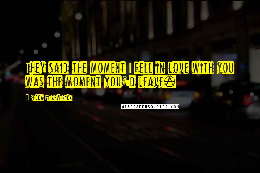 Becca Fitzpatrick Quotes: They said the moment I fell in love with you was the moment you'd leave.