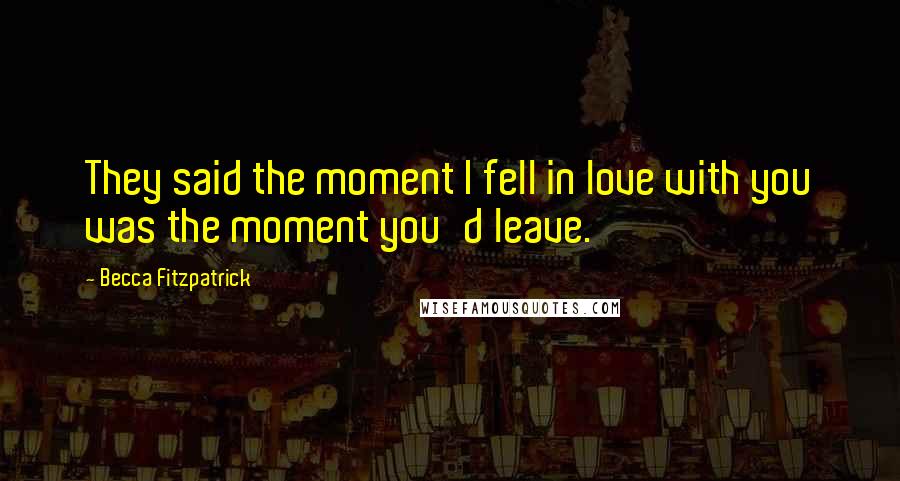 Becca Fitzpatrick Quotes: They said the moment I fell in love with you was the moment you'd leave.