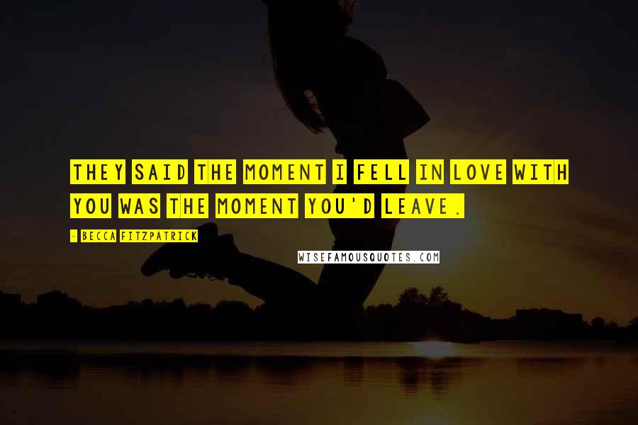 Becca Fitzpatrick Quotes: They said the moment I fell in love with you was the moment you'd leave.