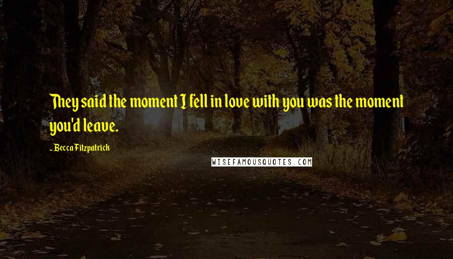 Becca Fitzpatrick Quotes: They said the moment I fell in love with you was the moment you'd leave.