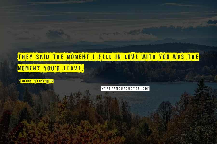 Becca Fitzpatrick Quotes: They said the moment I fell in love with you was the moment you'd leave.